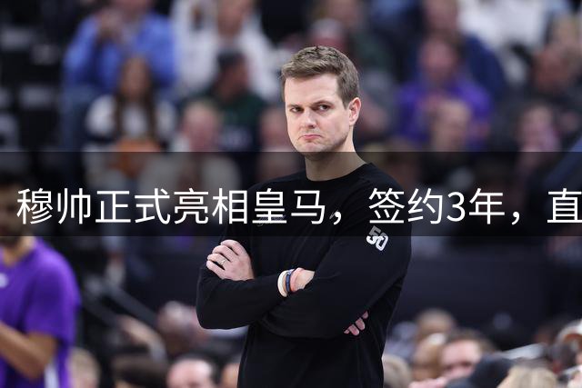 穆帅正式亮相皇马，签约3年，直到2029年夏天；皇马赠送穆帅3件礼物