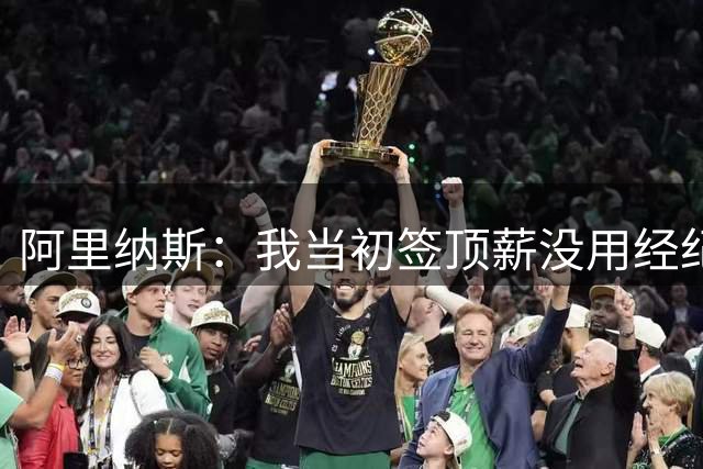 阿里纳斯：我当初签顶薪没用经纪人，凭啥他们讲两句就能分钱
